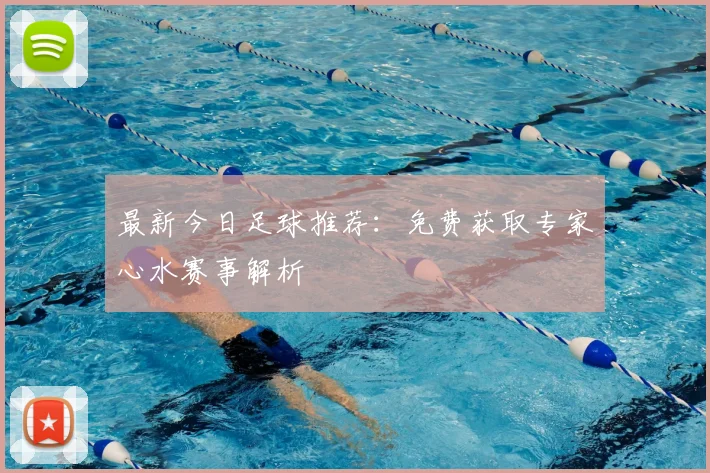 最新今日足球推荐:免费获取专家心水赛事解析