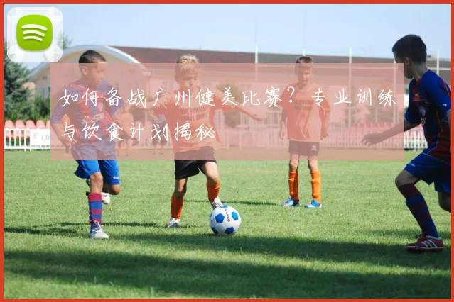 如何备战广州健美比赛？专业训练与饮食计划揭秘