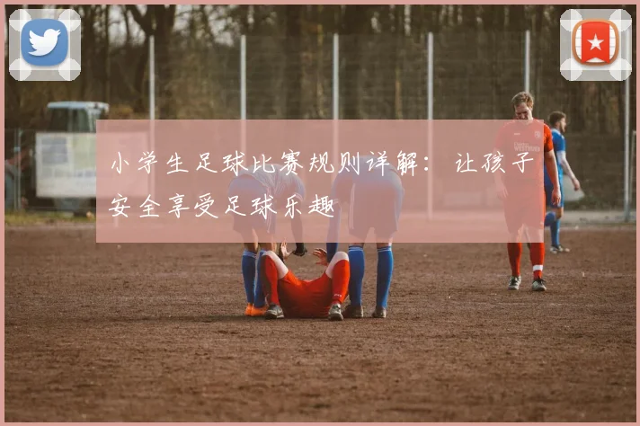 小学生足球比赛规则详解：让孩子安全享受足球乐趣