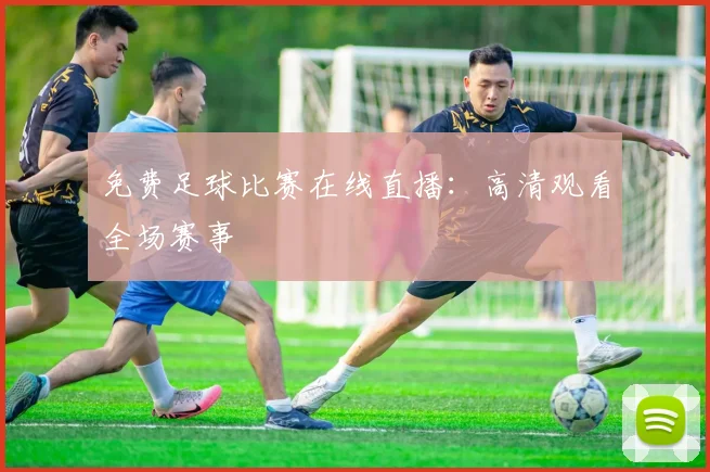 免费足球比赛在线直播：高清观看全场赛事