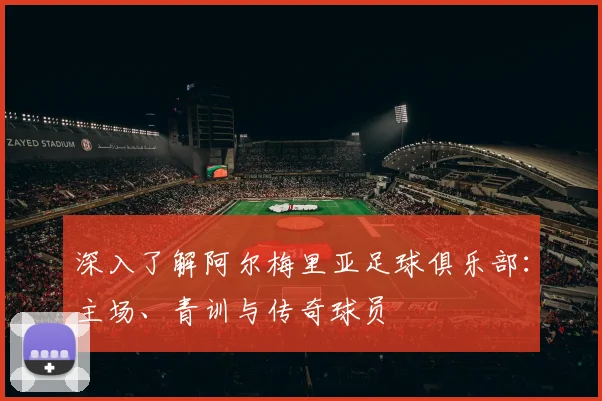 深入了解阿尔梅里亚足球俱乐部:主场、青训与传奇球员