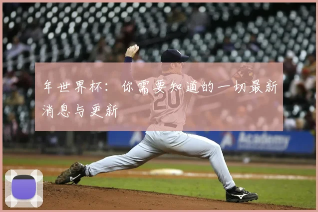 年世界杯:你需要知道的一切最新消息与更新