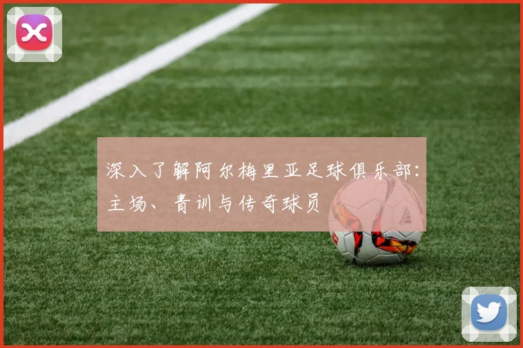 深入了解阿尔梅里亚足球俱乐部:主场、青训与传奇球员